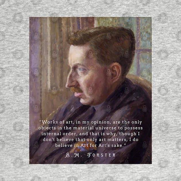 E.M. Forster portrait and quote: “Works of art, in my opinion, are the only objects in the material universe to possess internal order, and that is why, though I don’t believe that only art matters, I do believe in Art for Art’s sake.” by artbleed